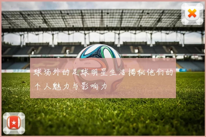 球场外的足球明星生活揭秘他们的个人魅力与影响力