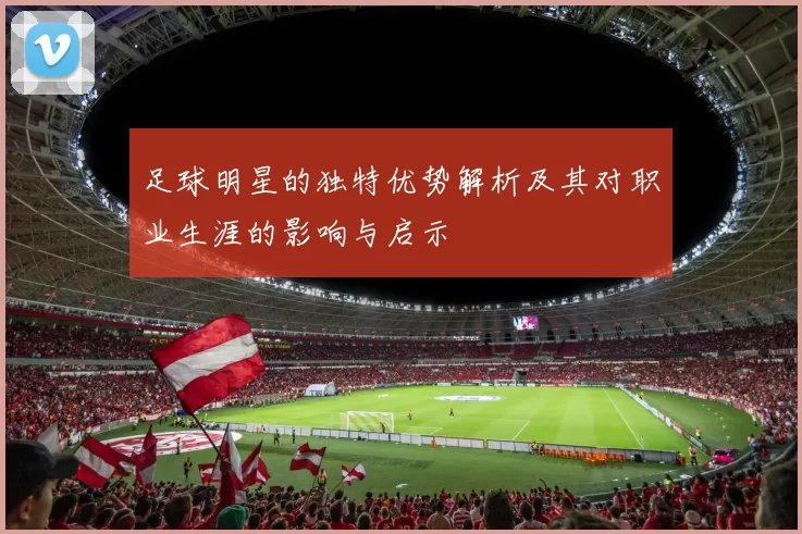 足球明星的独特优势解析及其对职业生涯的影响与启示