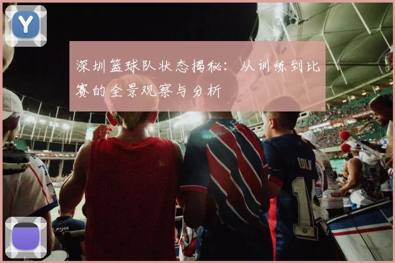 深圳篮球队状态揭秘：从训练到比赛的全景观察与分析