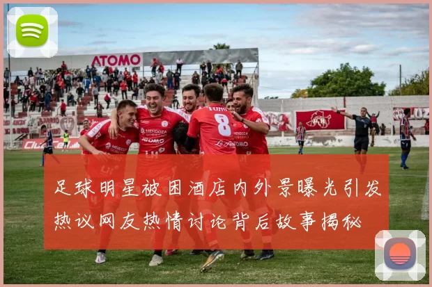 足球明星被困酒店内外景曝光引发热议网友热情讨论背后故事揭秘