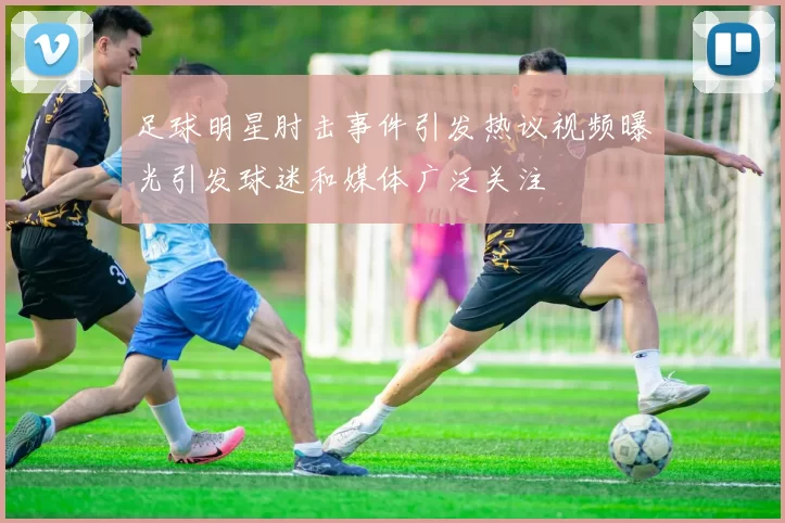 足球明星肘击事件引发热议视频曝光引发球迷和媒体广泛关注