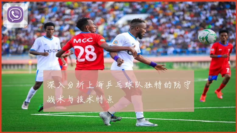 深入分析上海乒乓球队独特的防守战术与技术特点