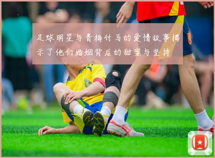 足球明星与青梅竹马的爱情故事揭示了他们婚姻背后的甜蜜与坚持
