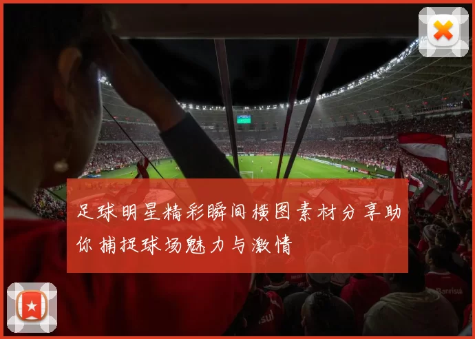 足球明星精彩瞬间横图素材分享助你捕捉球场魅力与激情