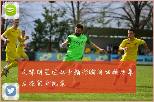 足球明星运动会精彩瞬间回顾与幕后花絮全纪录