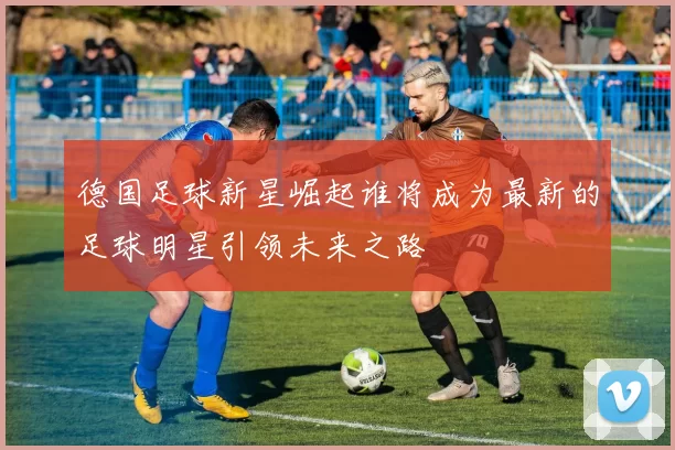 德国足球新星崛起谁将成为最新的足球明星引领未来之路