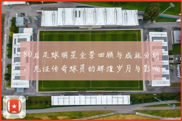 80后足球明星全景回顾与成就分析，见证传奇球员的辉煌岁月与影响力