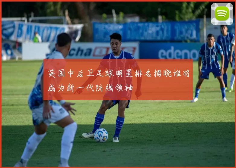 英国中后卫足球明星排名揭晓谁将成为新一代防线领袖