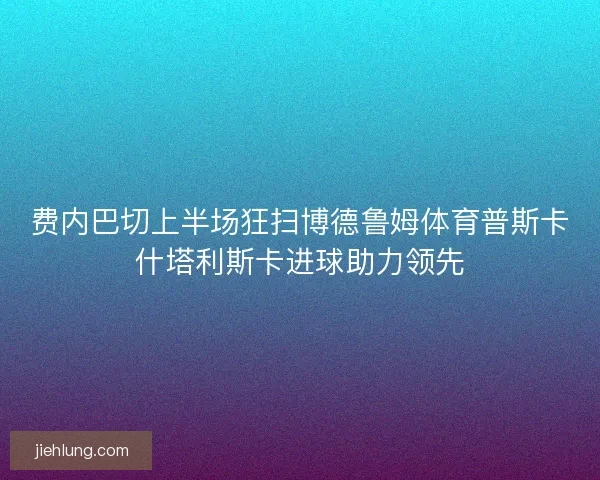 费内巴切上半场狂扫博德鲁姆体育普斯卡什塔利斯卡进球助力领先 费内巴切上半场狂扫博德鲁姆体育普斯卡什塔利斯卡进球助力领先