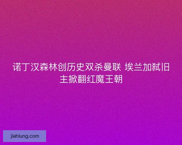诺丁汉森林创历史双杀曼联 埃兰加弑旧主掀翻红魔王朝