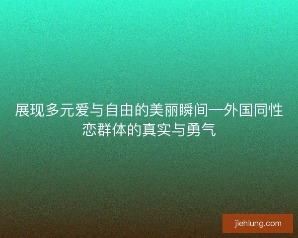 展现多元爱与自由的美丽瞬间—外国同性恋群体的真实与勇气