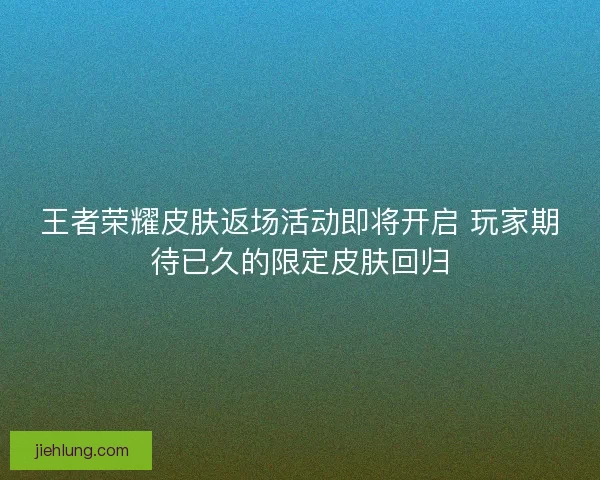 王者荣耀皮肤返场活动即将开启 玩家期待已久的限定皮肤回归