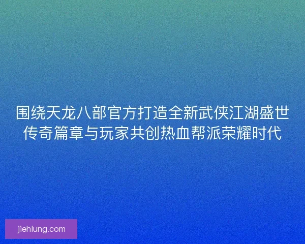 围绕天龙八部官方打造全新武侠江湖盛世传奇篇章与玩家共创热血帮派荣耀时代