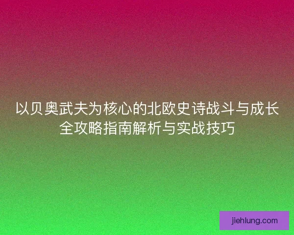 以贝奥武夫为核心的北欧史诗战斗与成长全攻略指南解析与实战技巧