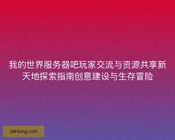 我的世界服务器吧玩家交流与资源共享新天地探索指南创意建设与生存冒险