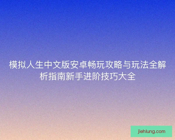 模拟人生中文版安卓畅玩攻略与玩法全解析指南新手进阶技巧大全 模拟人生中文版安卓畅玩攻略与玩法全解析指南新手进阶技巧大全