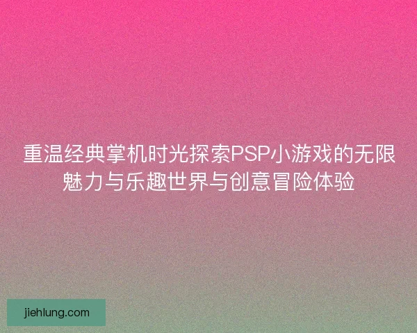 重温经典掌机时光探索PSP小游戏的无限魅力与乐趣世界与创意冒险体验