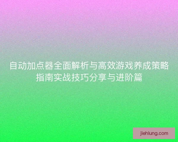 自动加点器全面解析与高效游戏养成策略指南实战技巧分享与进阶篇